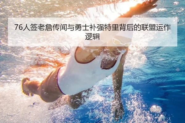 76人签老詹传闻与勇士补强特里背后的联盟运作逻辑